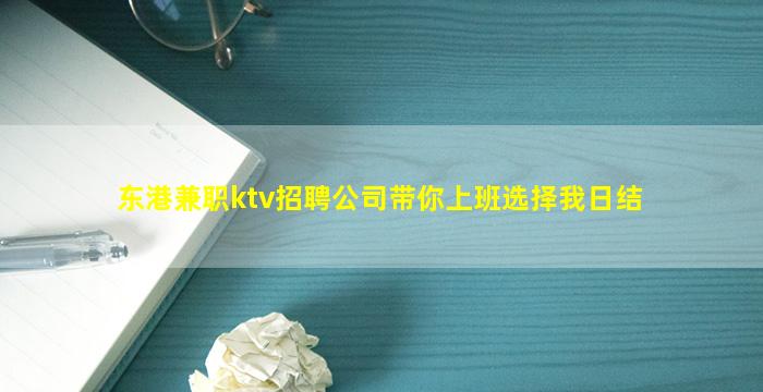东港兼职ktv招聘公司带你上班选择我日结