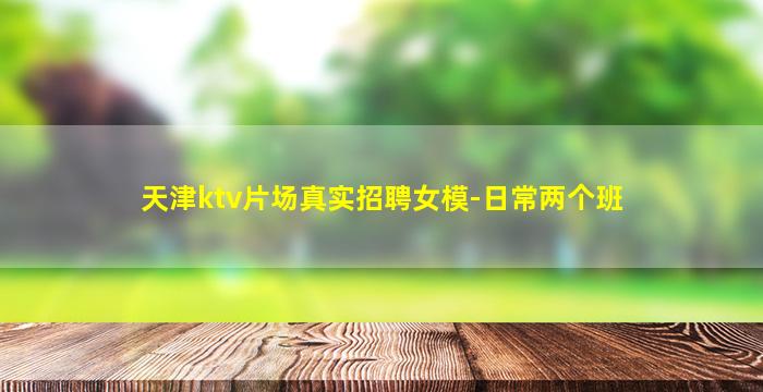 天津ktv片场真实招聘女模-日常两个班